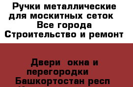 Ручки металлические для москитных сеток - Все города Строительство и ремонт » Двери, окна и перегородки   . Башкортостан респ.,Караидельский р-н